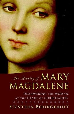 The Meaning of Mary Magdalene: Discovering the Woman at the Heart of Christianity by Bourgeault, Cynthia