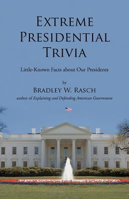 Extreme Presidential Trivia: Little-Known Facts about Our Presidents by Rasch, Bradley W.