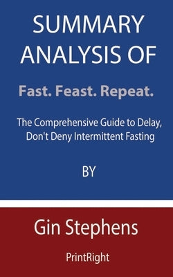 Summary Analysis Of Fast. Feast. Repeat.: The Comprehensive Guide to Delay, Don't Deny Intermittent Fasting By Gin Stephens by Printright