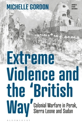 Extreme Violence and the 'British Way': Colonial Warfare in Perak, Sierra Leone and Sudan by Gordon, Michelle