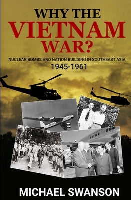 Why The Vietnam War?: Nuclear Bombs and Nation Building in Southeast Asia, 1945-1961 by Swanson, Michael