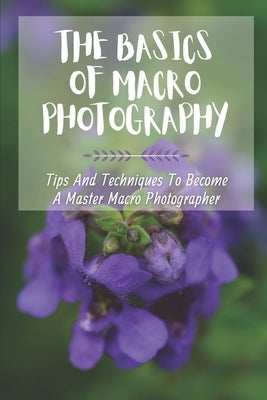 The Basics Of Macro Photography: Tips And Techniques To Become A Master Macro Photographer: Get Started In Macro Photography by Ullah, Lonnie