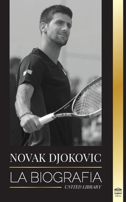 Novak Djokovic: La biografía del mejor tenista serbio y su vida de servir para ganar by Library, United