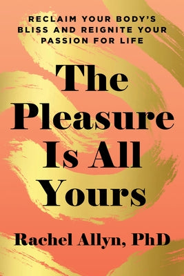 The Pleasure Is All Yours: Reclaim Your Body's Bliss and Reignite Your Passion for Life by Allyn, Rachel