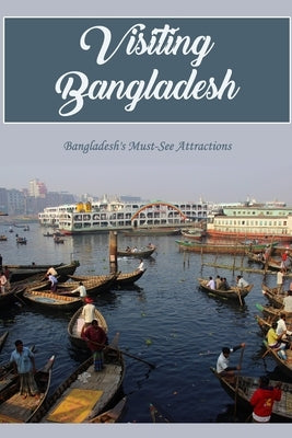 Visiting Bangladesh: Bangladesh's Must-See Attractions: The Must-See Places in Bangladesh by Maceyko, John