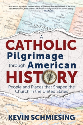 A Catholic Pilgrimage Through American History: People and Places That Shaped the Church in the United States by Schmiesing, Kevin
