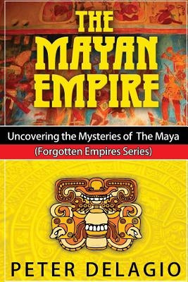 The Mayan Empire - Uncovering the Mysteries of The Maya by Delagio, Peter