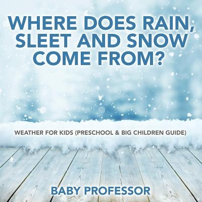 Where Does Rain, Sleet and Snow Come From? Weather for Kids (Preschool & Big Children Guide) by Baby Professor