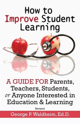 How to Improve Student Learning: A Guide for Parents, Teachers, Students, or Anyone Interested in Education & Learning by Waldheim, George P.