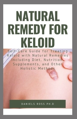 Natural Remedy for Keloid: What Your Doctor Will Not Tell You and Secret of Living a Keloid Free Life by Ross Ph. D., Daniels