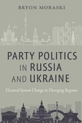 Party Politics in Russia and Ukraine: Electoral System Change in Diverging Regimes by Moraski, Bryon