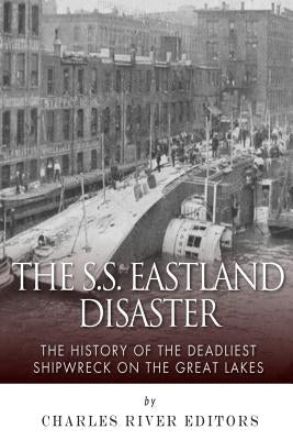 The SS Eastland Disaster: The History of the Deadliest Shipwreck on the Great Lakes by Charles River Editors