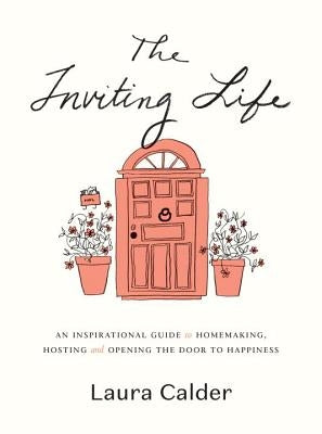 The Inviting Life: An Inspirational Guide to Homemaking, Hosting and Opening the Door to Happiness by Calder, Laura