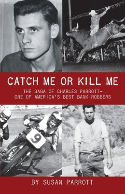 Catch Me Or Kill Me: The Saga Of Charles Parrott-One Of America's Best Bank Robbers by Parrott, Susan