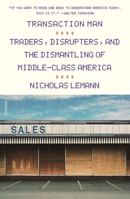 Transaction Man: Traders, Disrupters, and the Dismantling of Middle-Class America by Lemann, Nicholas