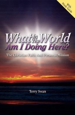 What In the World Am I Doing Here? The Christian Faith and Personal Mission by Swan, Terry