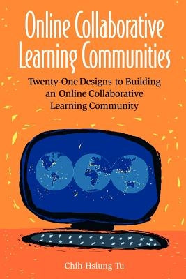 Online Collaborative Learning Communities: Twenty-One Designs to Building an Online Collaborative Learning Community by Tu, Chih-Hsiun