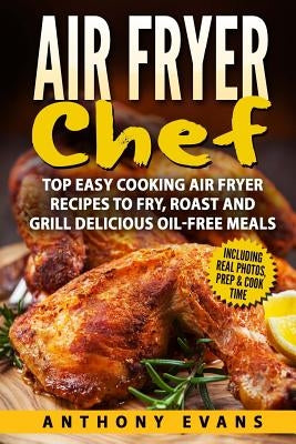 Air Fryer Chef: Top Easy Cooking Air Fryer Recipes to Fry, Roast and Grill Delic by Evans, Anthony