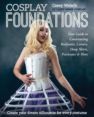 Cosplay Foundations: Your Guide to Constructing Bodysuits, Corsets, Hoop Skirts, Petticoats & More by Welsch, Casey