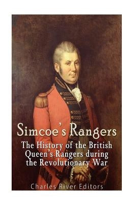 Simcoe's Rangers: The History of the British Queen's Rangers during the Revolutionary War by Charles River Editors