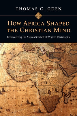 How Africa Shaped the Christian Mind: Rediscovering the African Seedbed of Western Christianity by Oden, Thomas C.