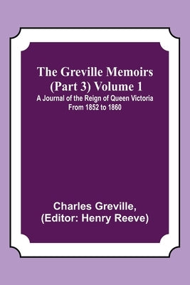 The Greville Memoirs (Part 3) Volume 1; A Journal of the Reign of Queen Victoria from 1852 to 1860 by Greville, Charles