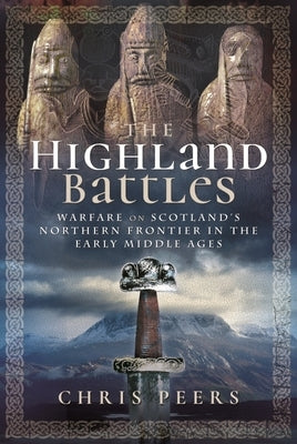 The Highland Battles: Warfare on Scotland's Northern Frontier in the Early Middle Ages by Peers, Chris
