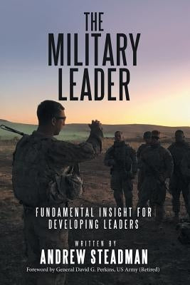 The Military Leader: Fundamental Insight for Developing Leaders by Steadman, Andrew