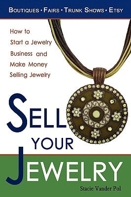 Sell Your Jewelry: How to Start a Jewelry Business and Make Money Selling Jewelry at Boutiques, Fairs, Trunk Shows, and Etsy. by Vander Pol, Stacie