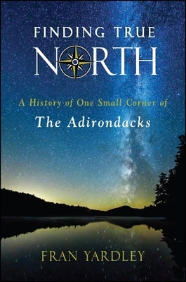 Finding True North: A History of One Small Corner of the Adirondacks by Yardley, Fran