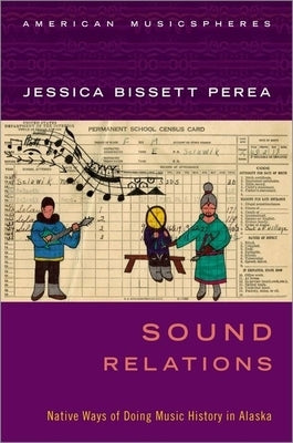 Sound Relations: Native Ways of Doing Music History in Alaska by Perea, Jessica Bissett