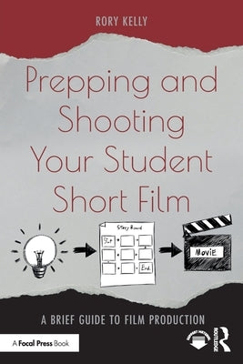 Prepping and Shooting Your Student Short Film: A Brief Guide to Film Production by Kelly, Rory