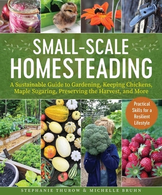 Small-Scale Homesteading: A Sustainable Guide to Gardening, Keeping Chickens, Maple Sugaring, Preserving the Harvest, and More by Thurow, Stephanie