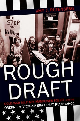 Rough Draft: Cold War Military Manpower Policy and the Origins of Vietnam-Era Draft Resistance by Rutenberg, Amy J.