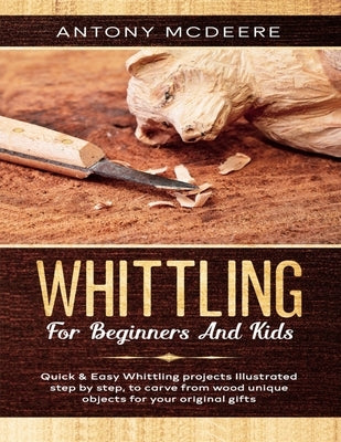 Whittling for Beginners and Kids: The New Whittling Book, Whittling Projects and Patterns illustrated step by step, to Carve from Wood unique Objects by McDeere, Antony