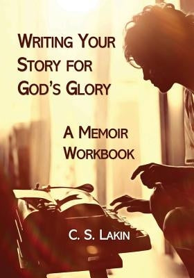 Writing Your Story for God's Glory: A Memoir Workbook by Lakin, C. S.