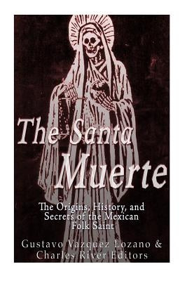 The Santa Muerte: The Origins, History, and Secrets of the Mexican Folk Saint by Charles River Editors