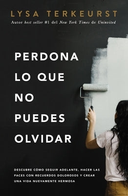 Perdona Lo Que No Puedes Olvidar: Descubre Cómo Seguir Adelante, Hacer Las Paces Con Recuerdos Dolorosos Y Crear Una Vida Nuevamente Hermosa by TerKeurst, Lysa