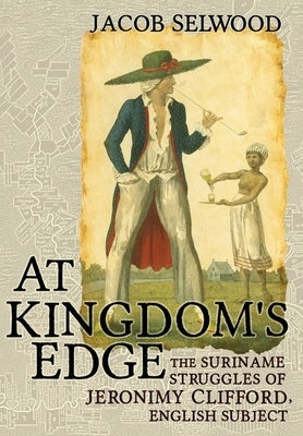 At Kingdom's Edge: The Suriname Struggles of Jeronimy Clifford, English Subject by Selwood, Jacob