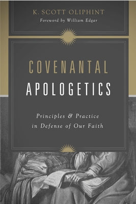 Covenantal Apologetics: Principles and Practice in Defense of Our Faith by Oliphint, K. Scott