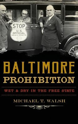 Baltimore Prohibition: Wet and Dry in the Free State by Walsh, Michael T.