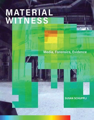 Material Witness: Media, Forensics, Evidence by Schuppli, Susan