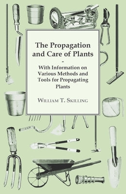 The Propagation and Care of Plants - With Information on Various Methods and Tools for Propagating Plants by Skilling, William T.