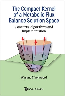 Compact Kernel of a Metabolic Flux Balance Solution Space, The: Concepts, Algorithms and Implementation by Verwoerd, Wynand S.