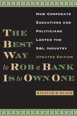 The Best Way to Rob a Bank Is to Own One: How Corporate Executives and Politicians Looted the S&l Industry by Black, William K.