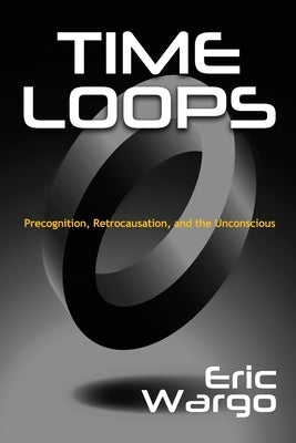 Time Loops: Precognition, Retrocausation, and the Unconscious by Wargo, Eric