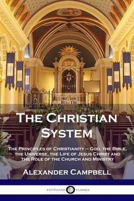 The Christian System: The Principles of Christianity - God, the Bible, the Universe, the Life of Jesus Christ and the Role of the Church and by Campbell, Alexander