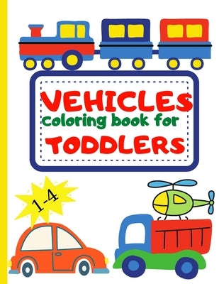 Vehicle Coloring Book for Toddler: Toddler Coloring Book First Doodling For Children Ages 1-4 - Digger, Car, Fire Truck And Many More Big Vehicles For by Rotaru, Raquuca J.