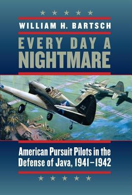 Every Day a Nightmare: American Pursuit Pilots in the Defense of Java, 1941-1942 by Bartsch, William H.