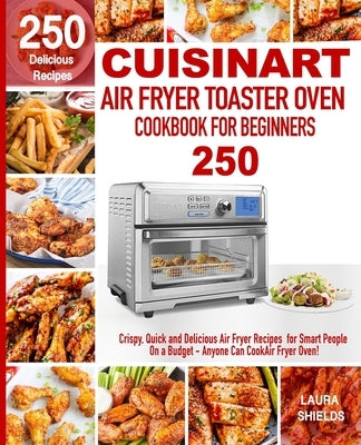 Cuisinart Air Fryer Toaster Oven Cookbook for Beginners: 250 Crispy, Quick and Delicious Air Fryer Recipes for Smart People On a Budget - Anyone Can C by Shields, Laura